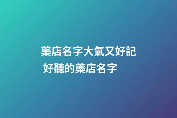 藥店名字大氣又好記 好聽的藥店名字